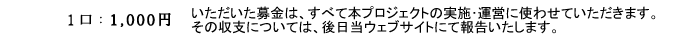 1口:1000円 期間:2012年1月11日〜8月11日　いただいた募金は、すべて本プロジェクトの実施・運営に使わせていただきます。その収支については、後日当ウェブサイトにて報告いたします。